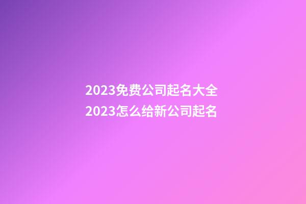 2023免费公司起名大全 2023怎么给新公司起名-第1张-公司起名-玄机派